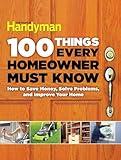 100 Things Every Homeowner Must Know: How to Save Money, Solve Problems and Improve Your Home (Family Handyman 100)