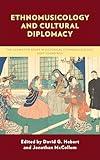 Ethnomusicology and Cultural Diplomacy (The Lexington Series in Historical Ethnomusicology: Deep Soundings)