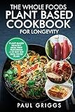 The Whole Foods Plant Based Cookbook for Longevity: Plant-Based Healthy Meal Prep Featuring a 10 Day Eat Real Food Plan (The Whole Foods Diet for Longevity Series)