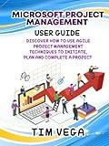 MICROSOFT PROJECT MANAGEMENT USER GUIDE: DISCOVER HOW TO USE AGILE PROJECT MANAGEMENT TECHNIQUES TO INITIATE, PLAN AND COMPLETE A PROJECT.