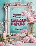 Frames & Flowers Collage Papers: 25 Designs To Cut & Collage, Scrapbooking, Paper Crafts, Creating Mixed Media Artwork & Other Creative Projects