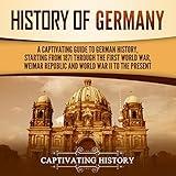 History of Germany: A Captivating Guide to German History, Starting from 1871 through the First World War, Weimar Republic, and World War II to the Present