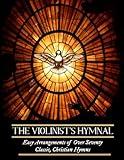 The Violinist’s Hymnal: Easy Arrangements of Over Seventy Classic, Christian Hymns: Amazing Grace, It is Well with My Soul, Be Thou My Vision, and Others