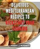 Delicious Mediterranean Recipes to Kickstart Your Cooking: Wholesome Mediterranean Cuisine: Ignite Your Culinary Journey with Scrumptious and Nourishing Recipes