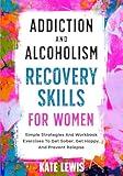 Addiction And Alcoholism Recovery Skills For Women: Simple Strategies And Workbook Exercises To Get Sober, Get Happy, And Prevent Relapse (Sobriety Books)