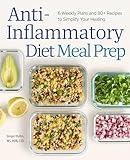 Anti-Inflammatory Diet Meal Prep: 6 Weekly Plans and 80+ Recipes to Simplify Your Healing