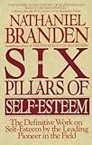 The Six Pillars of Self-Esteem: The Definitive Work on Self-Esteem by the Leading Pioneer in the Field