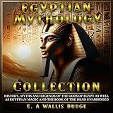 Egyptian Mythology Collection: History, Myths and Legends of the Gods of Egypt as Well as Egyptian Magic and the Book of the Dead Unabridged