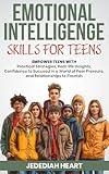 EMOTIONAL INTELLIGENCE SKILLS FOR TEENS: EMPOWER TEENS WITH PRACTICAL STRATEGIES, REAL-LIFE INSIGHTS, CONFIDENCE TO SUCCEED IN A WORLD OF PEER PRESSURE, AND RELATIONSHIPS TO THRIVE