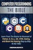 Computer Programming: The Bible: Learn From The Basics to Advanced of Python, C, C++, C#, HTML Coding, and Black Hat Hacking Step-by-Step IN NO TIME!