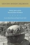 Designing Modern Childhoods: History, Space, and the Material Culture of Children (Rutgers Series in Childhood Studies)