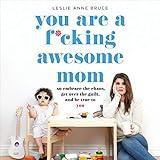 You Are a F*cking Awesome Mom: So Embrace the Chaos, Get over the Guilt, and Be True to You