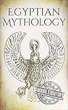 Egyptian Mythology: A Concise Guide to the Ancient Gods and Beliefs of Egyptian Mythology (Greek Mythology - Norse Mythology - Egyptian Mythology - Celtic Mythology)