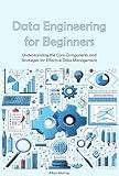 Data Engineering Guide for Beginners: Understanding the Core Components and Strategies for Effective Data Management