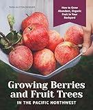 Growing Berries and Fruit Trees in the Pacific Northwest: How to Grow Abundant, Organic Fruit in Your Backyard