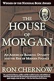 The House of Morgan: An American Banking Dynasty and the Rise of Modern Finance