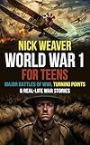 World War I for Teens: Major Battles of World War I, Turning Points & Real-Life War Stories (Real-Life History for Teens)