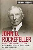 John D. Rockefeller - The Original Titan: Insight and Analysis into the Life of the Richest Man in American History (Business Biographies and Memoirs – Titans of Industry)