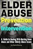 Elder Abuse Prevention and Intervention: A Guide to Dealing With Nursing Home Abuse and Other Elderly Abuse Issues