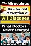 The Miraculous Cure For and Prevention of All Diseases What Doctors Never Learned