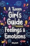 A Tween Girl's Guide to Feelings and Emotions: Mastering Self-Love and Building Self-Esteem. The Essential Emotional Wellness Handbook (Tween Guides to Growing Up)