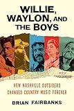 Willie, Waylon, and the Boys: How Nashville Outsiders Changed Country Music Forever