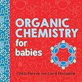 Organic Chemistry for Babies: A STEM Learning Book for Babies from the #1 Science Author for Kids (Gifts for Toddlers, Teachers, and Med School Students) (Baby University)