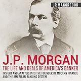 J. P. Morgan: The Life and Deals of America's Banker - Insight and Analysis into the Founder of Modern Finance and the American Banking System: Business Biographies and Memoirs - Titans of Industry, Book 2