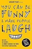 You Can Be Funny and Make People Laugh: No Fluff. No Theories. 35 Humor Techniques that Work for Everyday Conversations