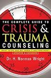 The Complete Guide to Crisis & Trauma Counseling: What to Do and Say When It Matters Most!