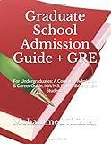 Graduate School Admission Guide + GRE: For Undergraduates: A Complete Admission & Career Guide, MA/MS, PhD, MBA and Law Students