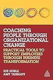 Coaching People through Organizational Change: Practical Tools to Support Employees through Business Transformation