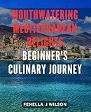 Mouthwatering Mediterranean Delights: Beginner's Culinary Journey 2024: Discover the Irresistible Flavors of the Mediterranean with Simple and Appetizing Recipes