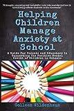 Helping Children Manage Anxiety at School: A Guide for Parents and Educators in Supporting the Positive Mental Health of Children in Schools