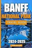 Banff National Park Travel Guide 2024-2025: Experience A Vast Area That Showcases The Untamed Might Of The Natural World In Alberta's Plains (More Comprehensive Budget Travel)