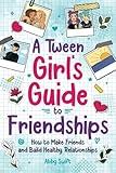 A Tween Girl's Guide to Friendships: How to Make Friends and Build Healthy Relationships. The Complete Friendship Handbook for Young Girls (Tween Guides to Growing Up)