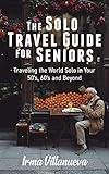 The Solo Travel Guide for Seniors: Travel the World Solo in Your 50's, 60's and Beyond