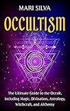 Occultism: The Ultimate Guide to the Occult, Including Magic, Divination, Astrology, Witchcraft, and Alchemy (Spiritual Magick)