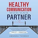 Healthy Communication with Your Partner: Discover the Benefits of Communicating with Emotional Intelligence, Empathy, & Effective Listening Skills to Turn Conflict Into Connection