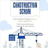 Construction Scrum: How to Deliver Projects Easier, Better, and Faster