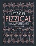 Let's Get Fizzical: More than 50 Bubbly Cocktail Recipes with Prosecco, Champagne, and Other Sparkli