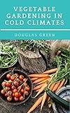 Vegetable Gardening in Cold Climates: How-To Practical Tips for Organic Vegetable Gardening