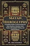 MAYAN HIEROGLYPHS: A Complete Guide to Understanding the Maya Numbers, Calendar, Gods, Glyphs, Hieroglyphic Writing, and Cultural History