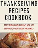 Thanksgiving Recipes Cookbook: Tasty and delicious holiday meals to prepare for your friends and family