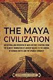 The Maya Civilization: An Enthralling Overview of Maya History, Starting From the Olmecs’ Domination of Ancient Mexico to the Arrival of Hernan Cortes and the Spanish Conquest