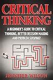 Critical Thinking: A Beginner's Guide to Critical Thinking, Better Decision Making and Problem Solving