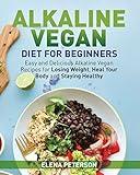 Alkaline Vegan Diet for Beginners: Easy and Delicious Alkaline Vegan Recipes for Losing Weight, Heal Your Body and Staying Healthy