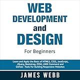 Web Development and Design for Beginners: Learn and Apply the Basic of HTML5, CSS3, JavaScript, jQuery, Bootstrap, DOM, UNIX Command, and GitHub - Tools for Building Responsive Websites