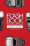 The Flash Book: How to fall hopelessly in love with your flash, and finally start taking the type of images you bought it for in the first place (The Photography Book, 6)