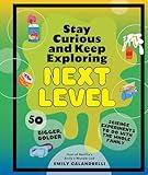 Stay Curious and Keep Exploring: Next Level: 50 Bigger, Bolder Science Experiments to Do with the Whole Family